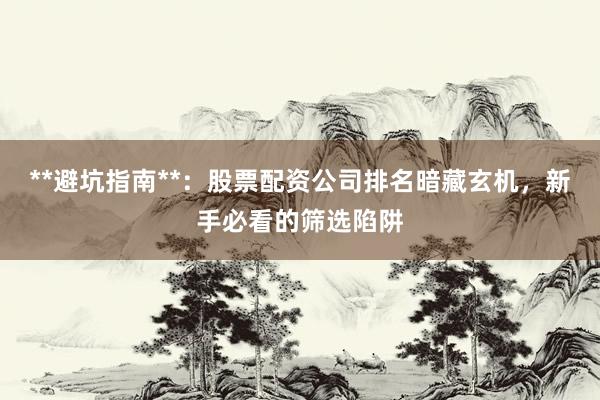 **避坑指南**：股票配资公司排名暗藏玄机，新手必看的筛选陷阱