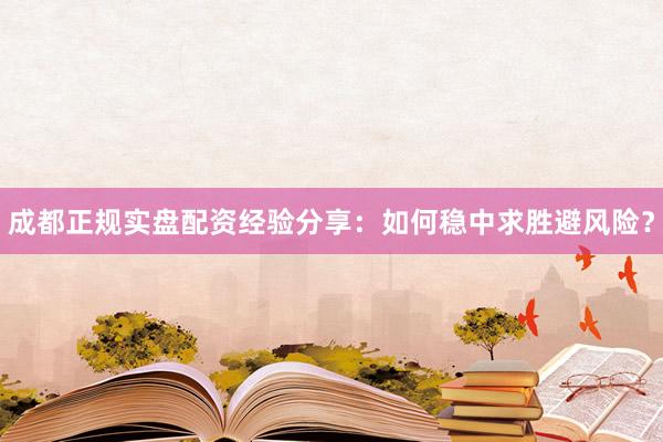 成都正规实盘配资经验分享：如何稳中求胜避风险？