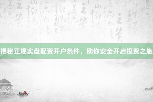 揭秘正规实盘配资开户条件，助你安全开启投资之旅