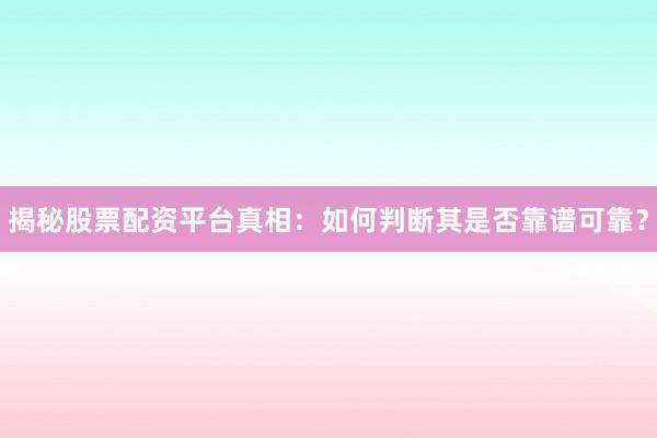 揭秘股票配资平台真相：如何判断其是否靠谱可靠？