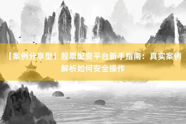 【案例分享型】股票配资平台新手指南：真实案例解析如何安全操作