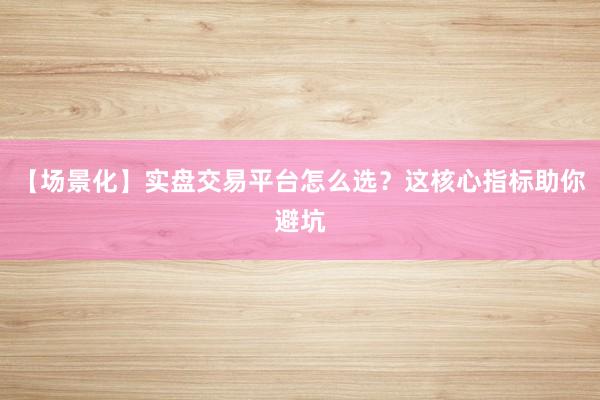 【场景化】实盘交易平台怎么选？这核心指标助你避坑