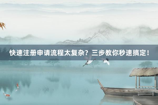 快速注册申请流程太复杂？三步教你秒速搞定！