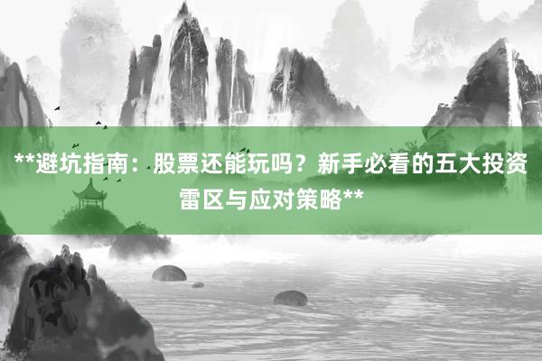 **避坑指南：股票还能玩吗？新手必看的五大投资雷区与应对策略**