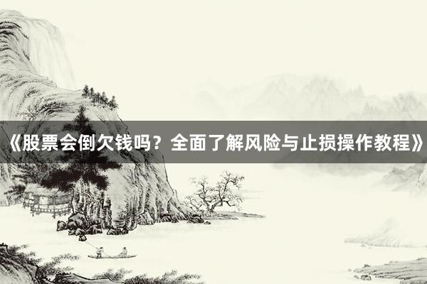《股票会倒欠钱吗？全面了解风险与止损操作教程》