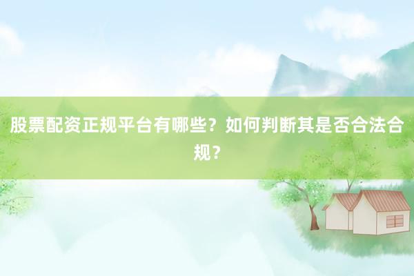 股票配资正规平台有哪些？如何判断其是否合法合规？
