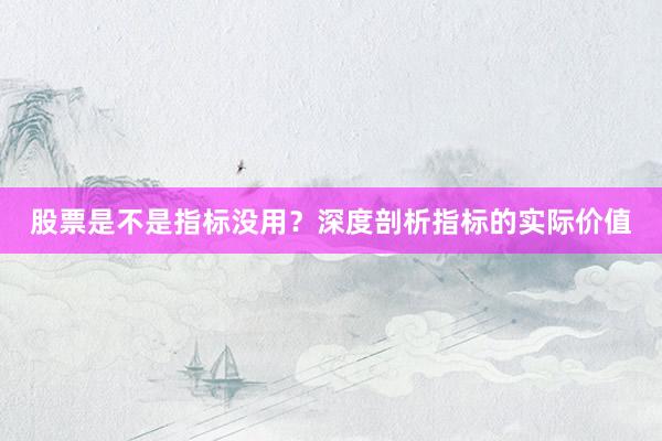 股票是不是指标没用？深度剖析指标的实际价值