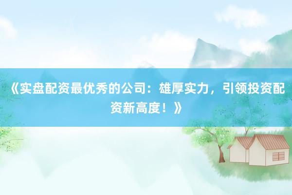 《实盘配资最优秀的公司：雄厚实力，引领投资配资新高度！》