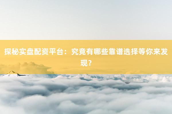 探秘实盘配资平台：究竟有哪些靠谱选择等你来发现？