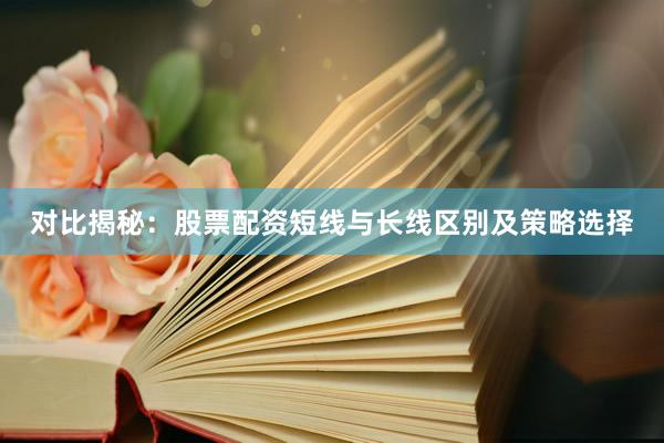 对比揭秘：股票配资短线与长线区别及策略选择