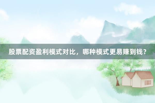 股票配资盈利模式对比，哪种模式更易赚到钱？
