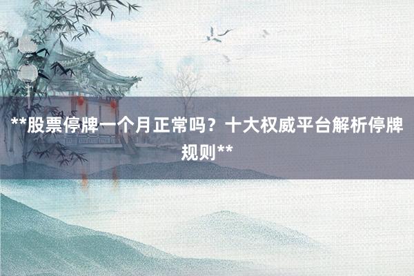 **股票停牌一个月正常吗？十大权威平台解析停牌规则**