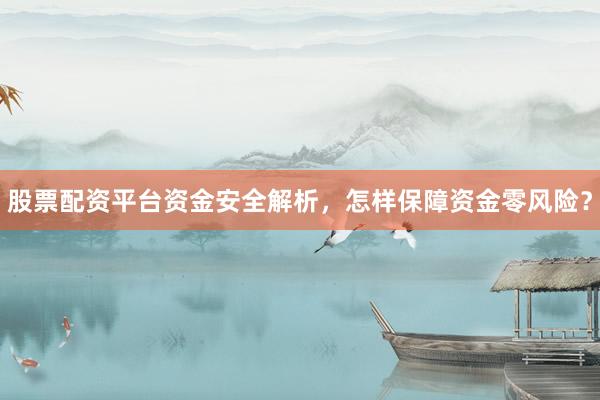股票配资平台资金安全解析，怎样保障资金零风险？