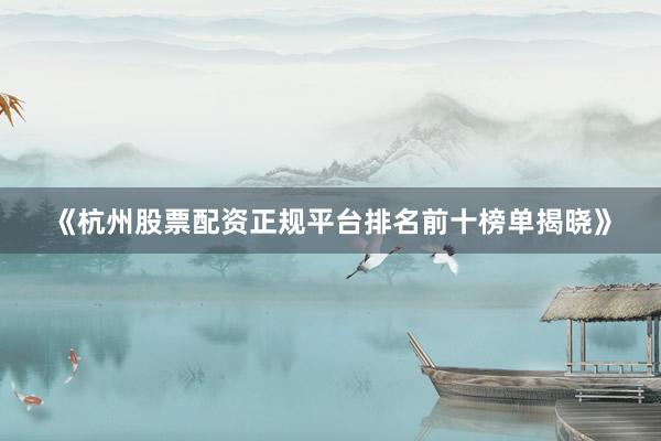 《杭州股票配资正规平台排名前十榜单揭晓》