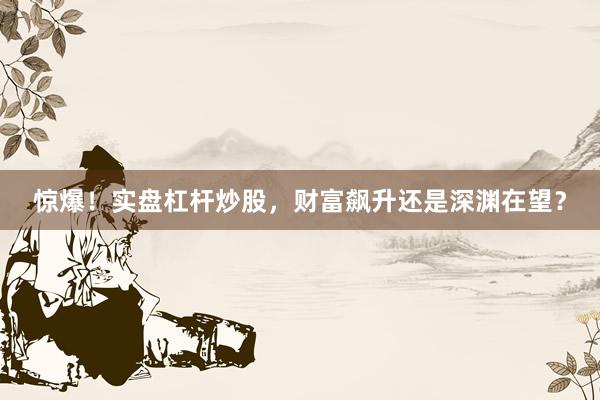 惊爆！实盘杠杆炒股，财富飙升还是深渊在望？