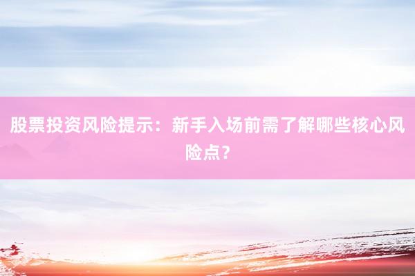 股票投资风险提示：新手入场前需了解哪些核心风险点？