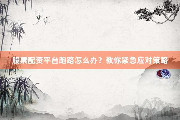 股票配资平台跑路怎么办？教你紧急应对策略