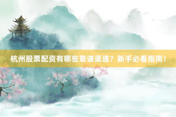 杭州股票配资有哪些靠谱渠道？新手必看指南！