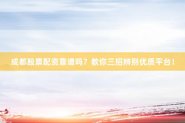 成都股票配资靠谱吗？教你三招辨别优质平台！