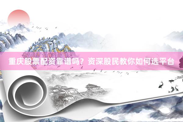 重庆股票配资靠谱吗？资深股民教你如何选平台