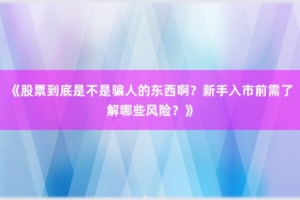 《股票到底是不是骗人的东西啊？新手入市前需了解哪些风险？》