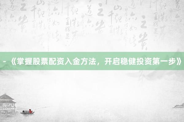 - 《掌握股票配资入金方法，开启稳健投资第一步》
