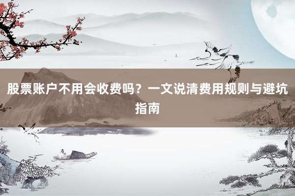 股票账户不用会收费吗？一文说清费用规则与避坑指南
