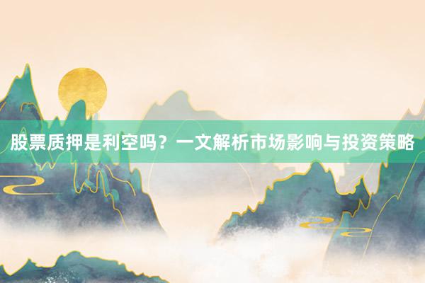 股票质押是利空吗？一文解析市场影响与投资策略