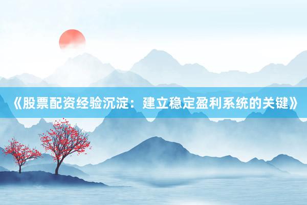 《股票配资经验沉淀：建立稳定盈利系统的关键》
