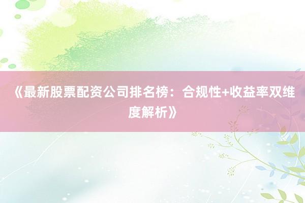 《最新股票配资公司排名榜：合规性+收益率双维度解析》