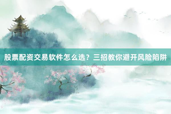 股票配资交易软件怎么选？三招教你避开风险陷阱