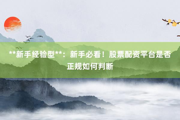 **新手经验型**：新手必看！股票配资平台是否正规如何判断