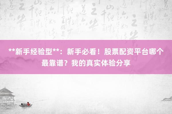 **新手经验型**:新手必看!股票配资平台哪个最靠谱?我的真实体验分享