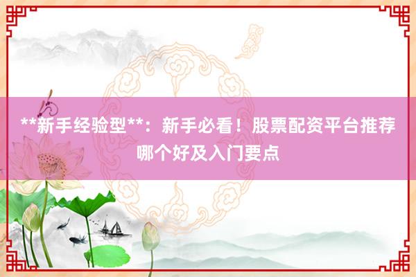**新手经验型**：新手必看！股票配资平台推荐哪个好及入门要点