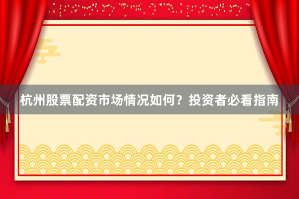 杭州股票配资市场情况如何？投资者必看指南