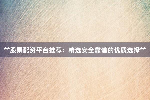 **股票配资平台推荐：精选安全靠谱的优质选择**