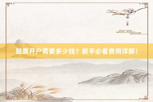 股票开户需要多少钱？新手必看费用详解！