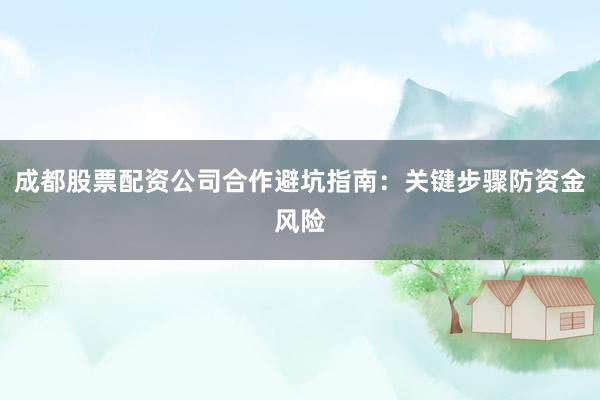 成都股票配资公司合作避坑指南：关键步骤防资金风险