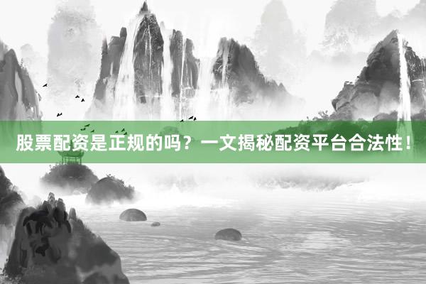 股票配资是正规的吗？一文揭秘配资平台合法性！