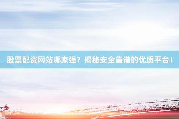 股票配资网站哪家强？揭秘安全靠谱的优质平台！