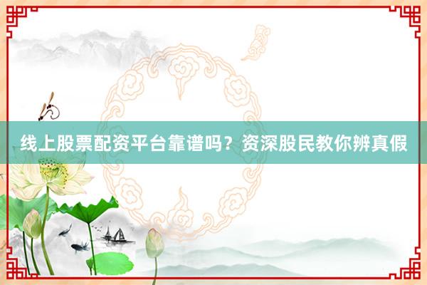 线上股票配资平台靠谱吗？资深股民教你辨真假