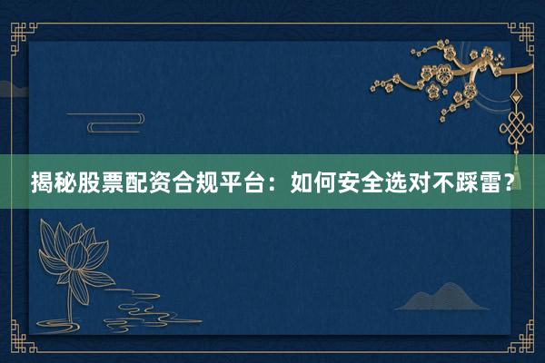 揭秘股票配资合规平台：如何安全选对不踩雷？
