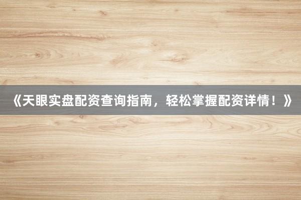 《天眼实盘配资查询指南，轻松掌握配资详情！》