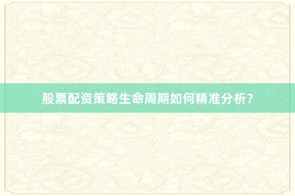 股票配资策略生命周期如何精准分析？