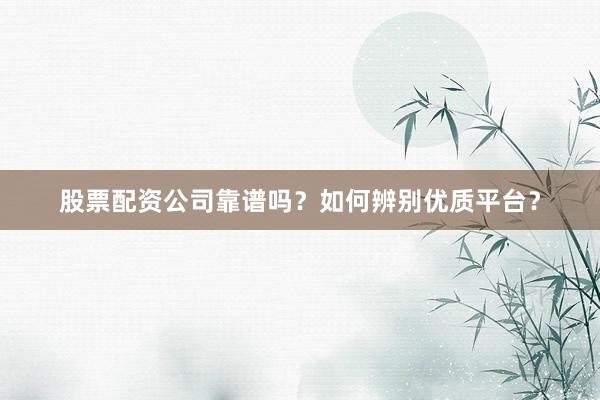 股票配资公司靠谱吗?如何辨别优质平台?