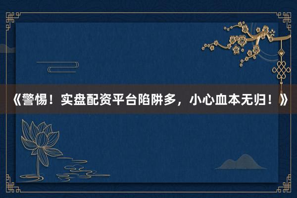《警惕！实盘配资平台陷阱多，小心血本无归！》