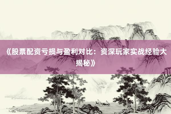 《股票配资亏损与盈利对比：资深玩家实战经验大揭秘》