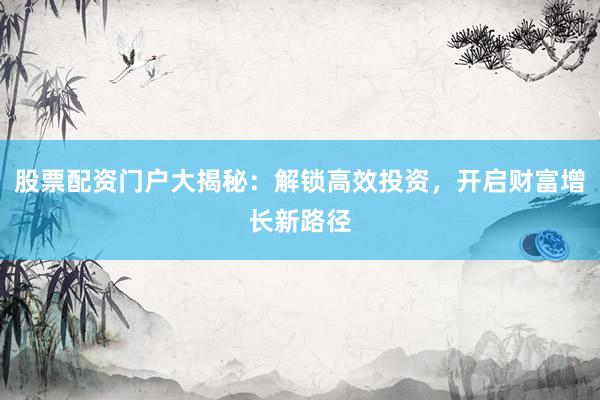 股票配资门户大揭秘：解锁高效投资，开启财富增长新路径