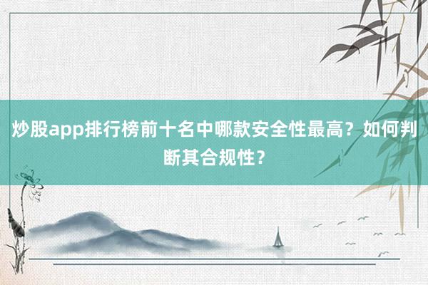 炒股app排行榜前十名中哪款安全性最高？如何判断其合规性？