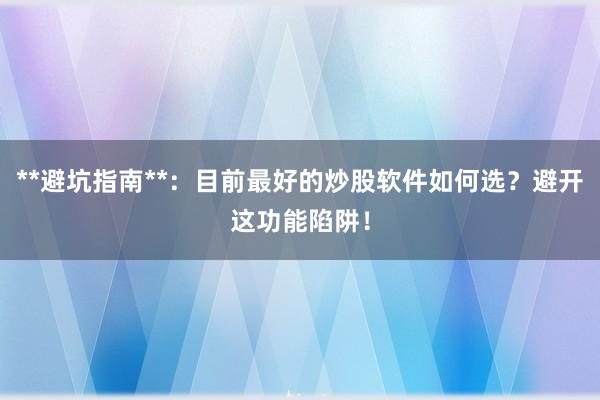 **避坑指南**：目前最好的炒股软件如何选？避开这功能陷阱！